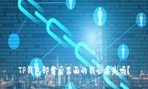 TP钱包卸载后里面的钱会丢失吗？