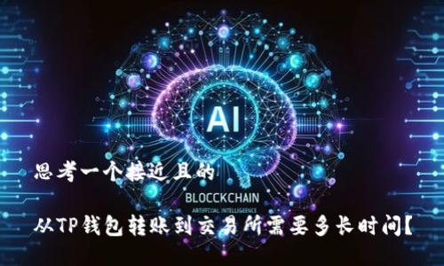 思考一个接近且的

从TP钱包转账到交易所需要多长时间？