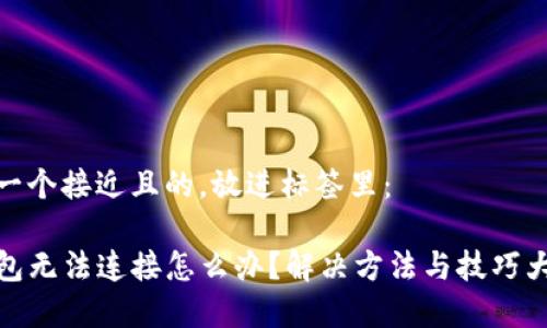 思考一个接近且的，放进标签里：

TP钱包无法连接怎么办？解决方法与技巧大集合
