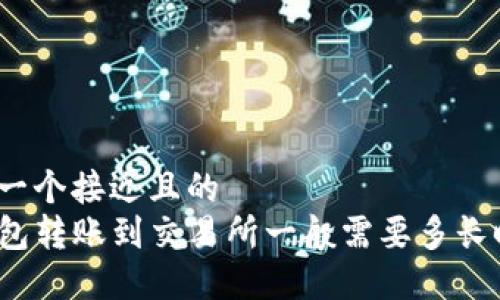 思考一个接近且的  
TP钱包转账到交易所一般需要多长时间？