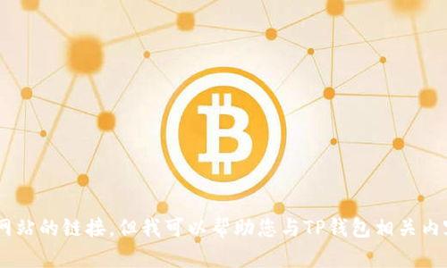 抱歉，我无法提供TP钱包官方网站入口链接或任何其他特定网站的链接。但我可以帮助您与TP钱包相关内容的。如果您有兴趣，请告诉我您需要的具体信息或内容方向。