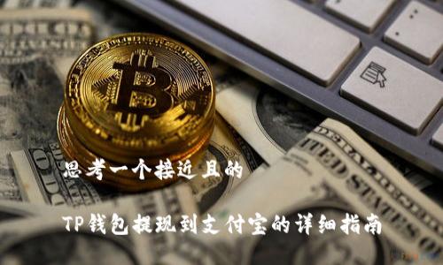 思考一个接近且的

TP钱包提现到支付宝的详细指南