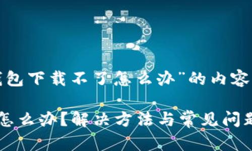 以下是关于“tp钱包下载不了怎么办”的内容结构和相关信息：

tp钱包下载不了怎么办？解决方法与常见问题