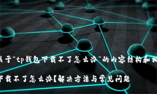 以下是关于“tp钱包下载不了怎么办”的内容结构和相关信息：

tp钱包下载不了怎么办？解决方法与常见问题