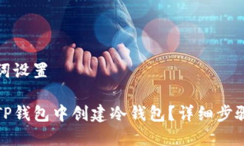 和关键词设置

如何在TP钱包中创建冷钱包？详细步骤与技巧