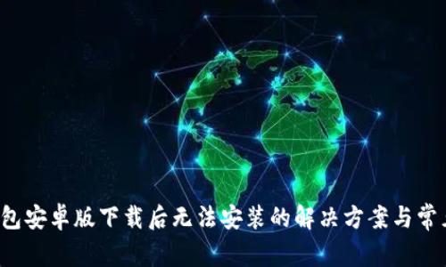  TP钱包安卓版下载后无法安装的解决方案与常见问题