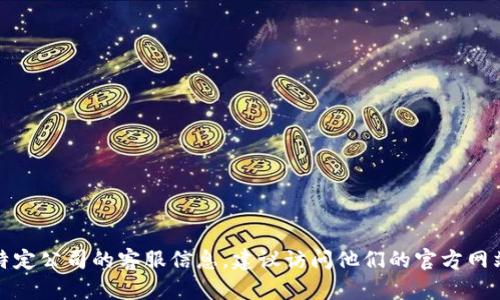抱歉，我无法提供具体的客服电话号码。如果您想要找到特定公司的客服信息，建议访问他们的官方网站或者查阅他们的客户服务页面，以获取最新的联系信息。