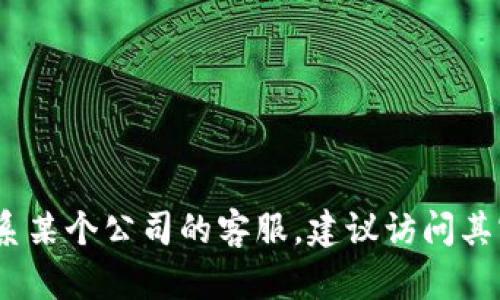 抱歉，我无法提供具体的电话号码或联系信息。如果您需要联系某个公司的客服，建议访问其官方网站或查阅相关的客户服务页面以获取最新的联系方式。