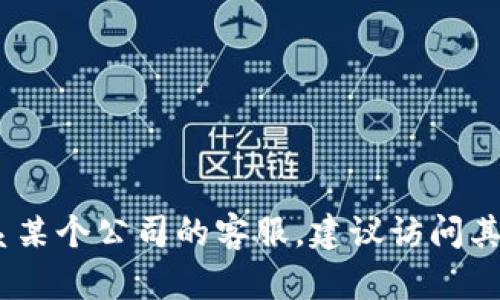 抱歉，我无法提供具体的电话号码或联系信息。如果您需要联系某个公司的客服，建议访问其官方网站或查阅相关的客户服务页面以获取最新的联系方式。