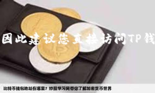 对于“TP钱包客服电话”这个请求，我需要明确的是，TP钱包的具体客服电话可能会因为地区和服务更新而有所不同，因此建议您直接访问TP钱包的官方网站或官方社交媒体渠道，以获取最新和最准确的支持信息。您也可以在TP钱包应用内寻找客服支持选项。

如果你有关于TP钱包的其他问题，或者需要了解一些使用方面的内容，请告诉我，我会尽力提供帮助。