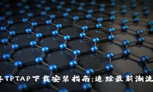 2023年TPTAP下载安装指南：追踪最新潮流与心得