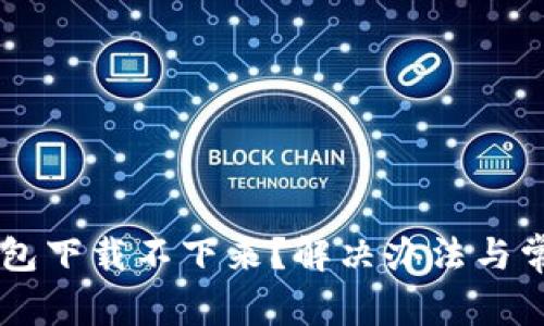 为什么TP钱包下载不下来？解决办法与常见问题分析