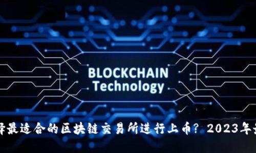 如何选择最适合的区块链交易所进行上币? 2023年最新指南