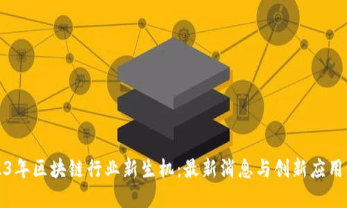 2023年区块链行业新生机：最新消息与创新应用解读