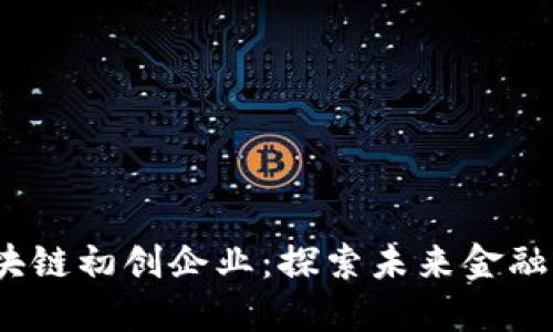 2023年最新区块链初创企业：探索未来金融科技的创新之路