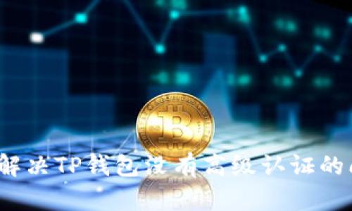 如何解决TP钱包没有高级认证的问题？