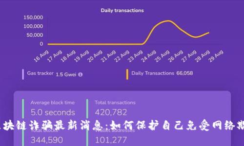 2023年区块链诈骗最新消息：如何保护自己免受网络欺诈的侵害