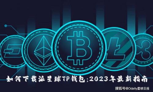 如何下载派星球TP钱包：2023年最新指南