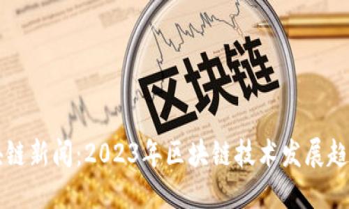 中国最新区块链新闻：2023年区块链技术发展趋势与应用热点