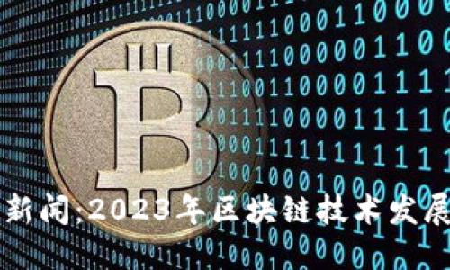 中国最新区块链新闻：2023年区块链技术发展趋势与应用热点