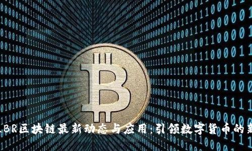 全球LBR区块链最新动态与应用：引领数字货币的新潮流