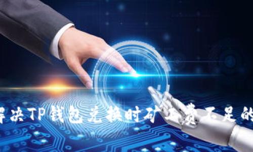 如何解决TP钱包兑换时矿工费不足的问题？