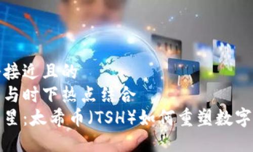 思考一个接近且的  
将关键词与时下热点结合  
区块链新星：太希币（TSH）如何重塑数字货币生态