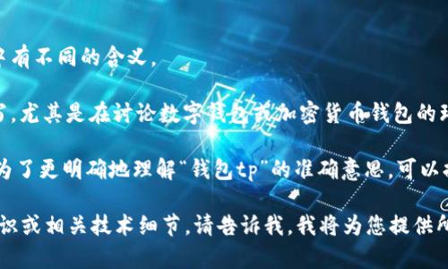 “钱包tp”这一术语通常不是一个普遍认可的缩写或词汇，可能在不同的上下文中有不同的含义。

在某些情况下，“tp”可能代表“转账（Transfer）”或“交易（Transaction）”的简写，尤其是在讨论数字钱包或加密货币钱包的环境中。例如，用户可能会在数字钱包中进行转账操作，这时可能会提到“钱包tp”。

但是，如果您在讨论的是特定的应用程序、平台或货币，它可能有更特别的含义。为了更明确地理解“钱包tp”的准确意思，可以提供更多上下文或细节。

如果您希望了解更多关于数字钱包、如何进行转账、使用加密货币钱包的基本知识或相关技术细节，请告诉我，我将为您提供所需的信息。