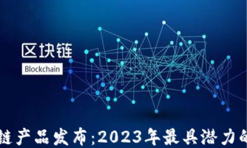 
最新区块链产品发布：2023年最具潜力的六大项目
