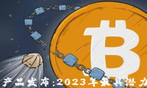 
最新区块链产品发布：2023年最具潜力的六大项目