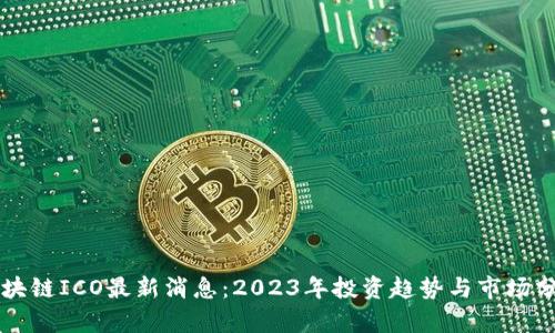 区块链ICO最新消息：2023年投资趋势与市场分析