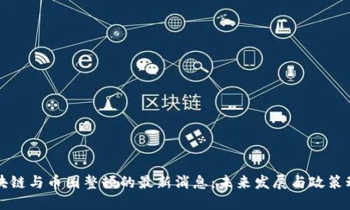 区块链与币圈整顿的最新消息：未来发展与政策动态