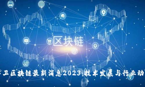 中卫区块链最新消息2023：技术发展与行业动态