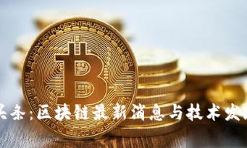 战鹰头条：区块链最新消息与技术发展动态
